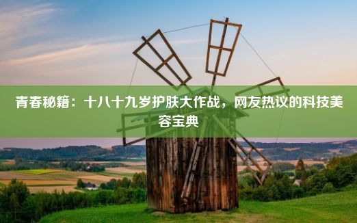 青春秘籍：十八十九岁护肤大作战，网友热议的科技美容宝典