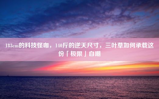 183cm的科技怪咖，140斤的逆天尺寸，三叶草如何承载这份「极限」自嘲