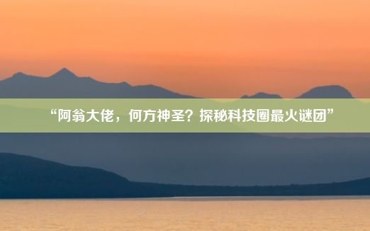 “阿翁大佬，何方神圣？探秘科技圈最火谜团”