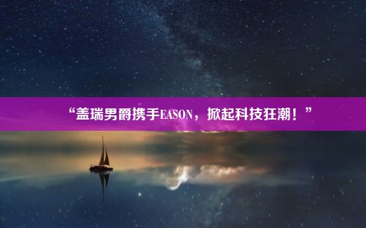 “盖瑞男爵携手EASON，掀起科技狂潮！”