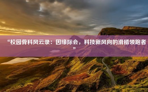 “校园骨科风云录：因缘际会，科技新风向的滑稽领跑者”