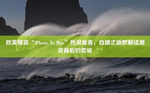 欧美精英“iPhone Xs Max”热浪席卷，自嘲式幽默解读潮流背后的荒诞