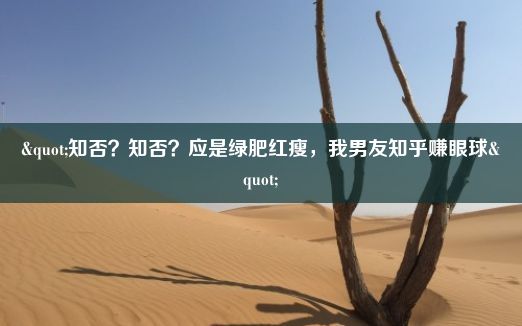 "知否？知否？应是绿肥红瘦，我男友知乎赚眼球"