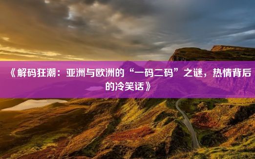 《解码狂潮：亚洲与欧洲的“一码二码”之谜，热情背后的冷笑话》