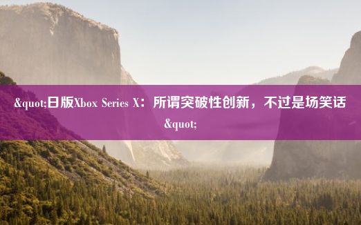 "日版Xbox Series X：所谓突破性创新，不过是场笑话"