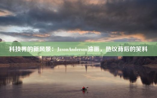 科技界的新风景：JasonAnderson油画，热议背后的笑料