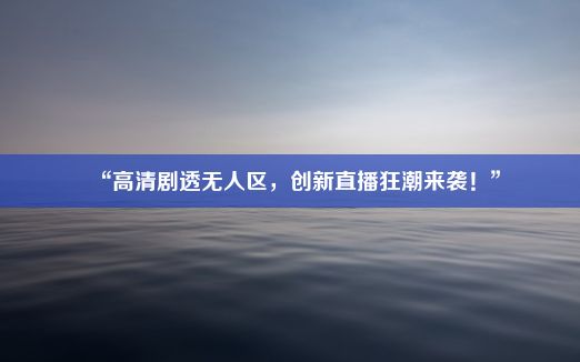 “高清剧透无人区，创新直播狂潮来袭！”