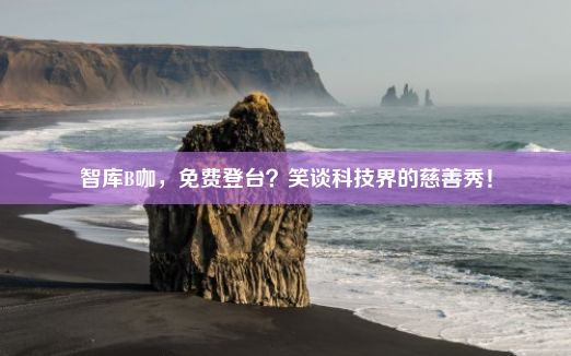 智库B咖，免费登台？笑谈科技界的慈善秀！