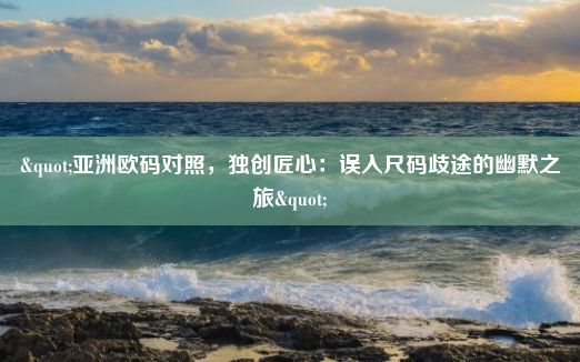 "亚洲欧码对照，独创匠心：误入尺码歧途的幽默之旅"