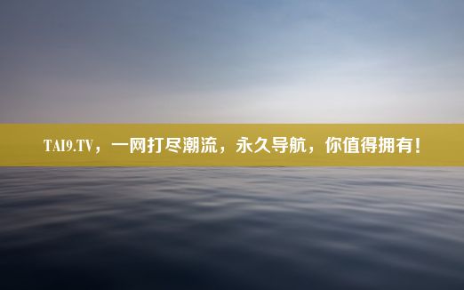 TAI9.TV，一网打尽潮流，永久导航，你值得拥有！