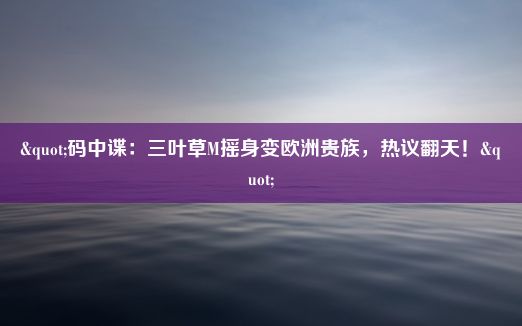 "码中谍：三叶草M摇身变欧洲贵族，热议翻天！"