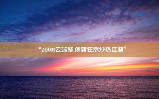 “ZOOM云端聚,创新狂潮炒热江湖”