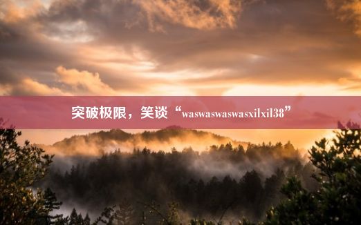 突破极限，笑谈“waswaswaswasxilxil38”