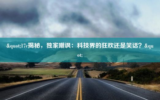 "17c揭秘，独家嘲讽：科技界的狂欢还是笑话？"