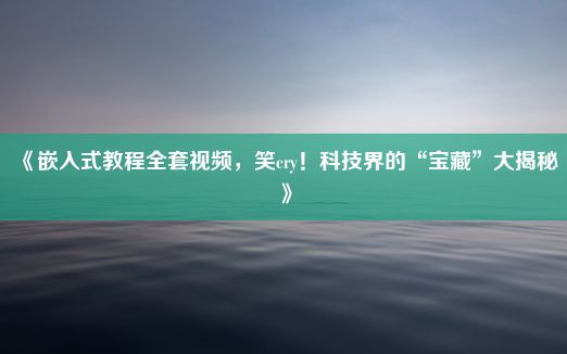 《嵌入式教程全套视频，笑cry！科技界的“宝藏”大揭秘》