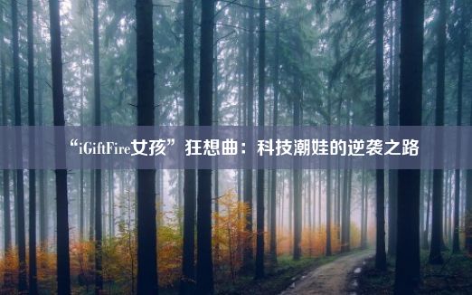 “iGiftFire女孩”狂想曲：科技潮娃的逆袭之路