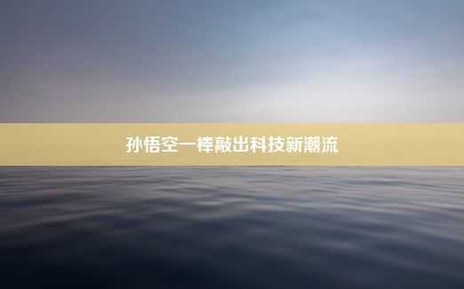 孙悟空一棒敲出科技新潮流