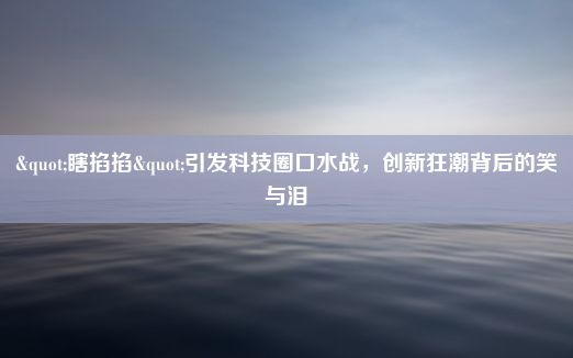 "瞎掐掐"引发科技圈口水战，创新狂潮背后的笑与泪