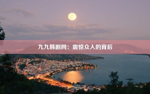 九九韩剧网：震惊众人的背后