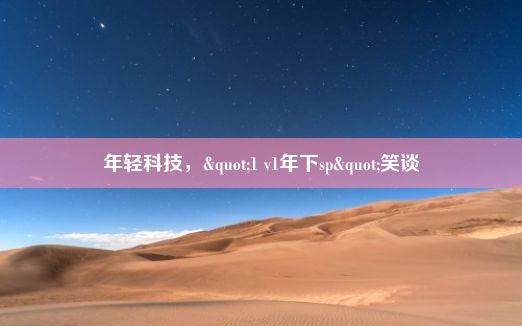 年轻科技，"1 v1年下sp"笑谈