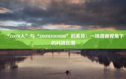 “ZOOM人”与“ZOOMZOOMHD”的差异：一场萌新视角下的科技狂潮