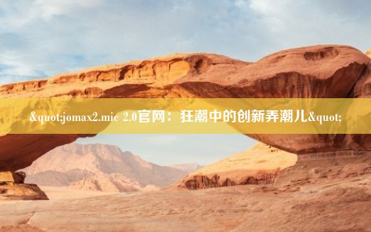 "jomax2.mic 2.0官网：狂潮中的创新弄潮儿"