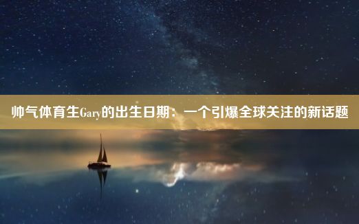 帅气体育生Gary的出生日期：一个引爆全球关注的新话题