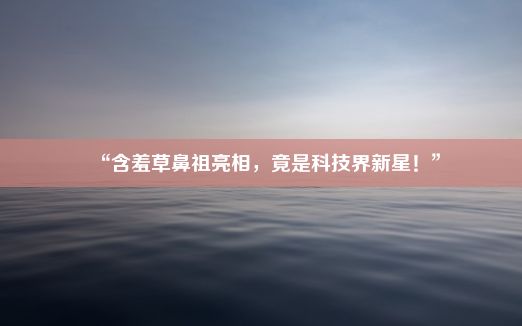 “含羞草鼻祖亮相，竟是科技界新星！”