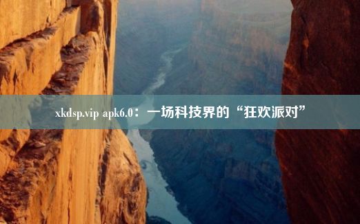 xkdsp.vip apk6.0：一场科技界的“狂欢派对”