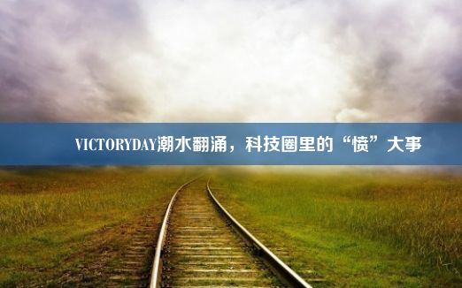 嘒嘼VICTORYDAY潮水翻涌，科技圈里的“愤”大事