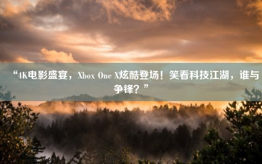 “4K电影盛宴，Xbox One X炫酷登场！笑看科技江湖，谁与争锋？”