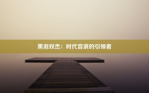 黑泡双杰：时代音浪的引领者