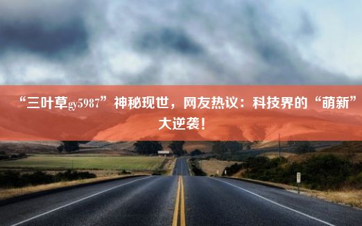 “三叶草gy5987”神秘现世，网友热议：科技界的“萌新”大逆袭！