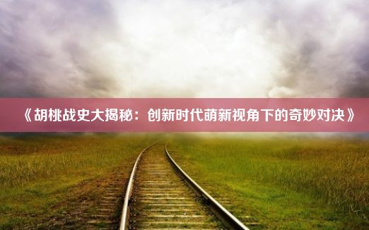 《胡桃战史大揭秘：创新时代萌新视角下的奇妙对决》