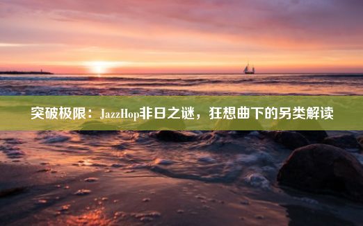 突破极限：JazzHop非日之谜，狂想曲下的另类解读