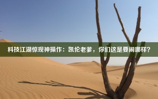 科技江湖惊现神操作：凯伦老爹，你们这是要闹哪样？