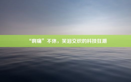 “啊痛”不休，笑泪交织的科技狂潮