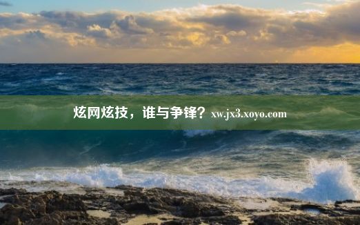 炫网炫技，谁与争锋？xw.jx3.xoyo.com