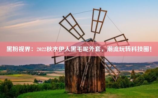 黑粉视界：2022秋水伊人黑毛呢外套，潮流玩转科技圈！