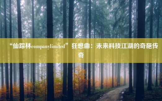 “仙踪林companylimited”狂想曲：未来科技江湖的奇葩传奇