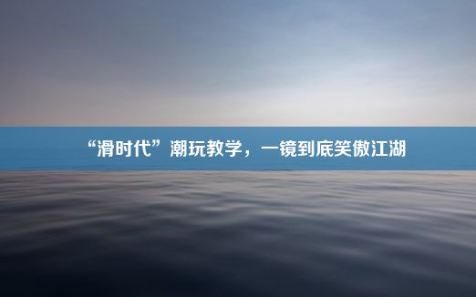 “滑时代”潮玩教学，一镜到底笑傲江湖