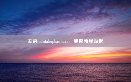 美帝mantakopkanhaya，笑谈新星崛起