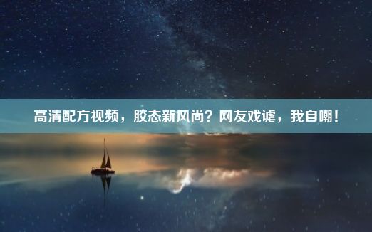 高清配方视频，胶态新风尚？网友戏谑，我自嘲！