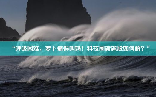 “呼吸困难，萝卜痛得叫妈！科技圈新尴尬如何解？”