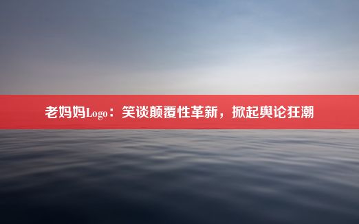 老妈妈Logo：笑谈颠覆性革新，掀起舆论狂潮