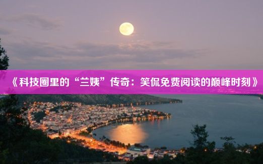 《科技圈里的“兰姨”传奇：笑侃免费阅读的巅峰时刻》