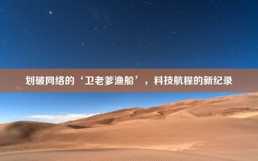 划破网络的‘卫老爹渔船’，科技航程的新纪录