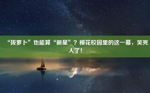 “拔萝卜”也能算“新星”？樱花校园里的这一幕，笑死人了！