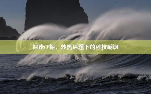 深浅CV探，炒热话题下的科技嘲讽