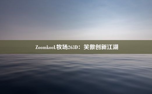  ZoomkooL牧场263D：笑傲创新江湖